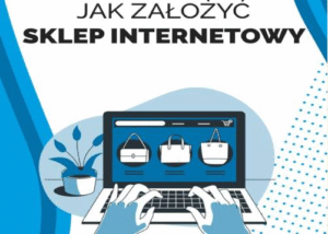 Jak założyć sklep internetowy? Praktyczny przewodnik